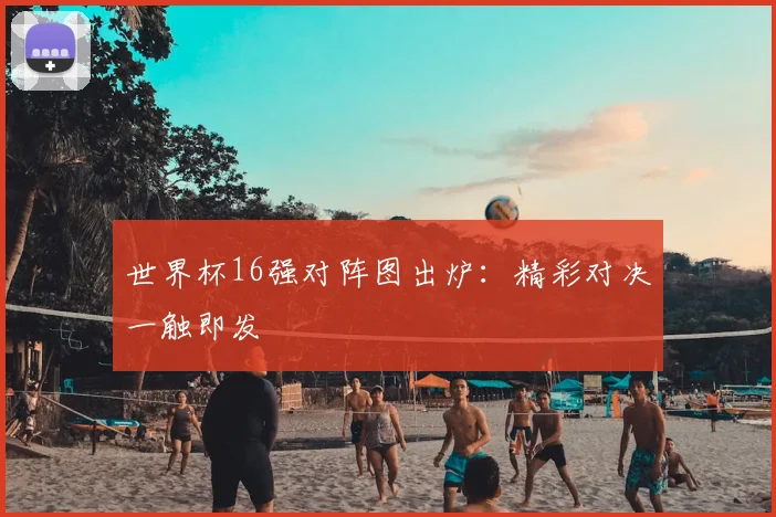 世界杯16强对阵图出炉：精彩对决一触即发