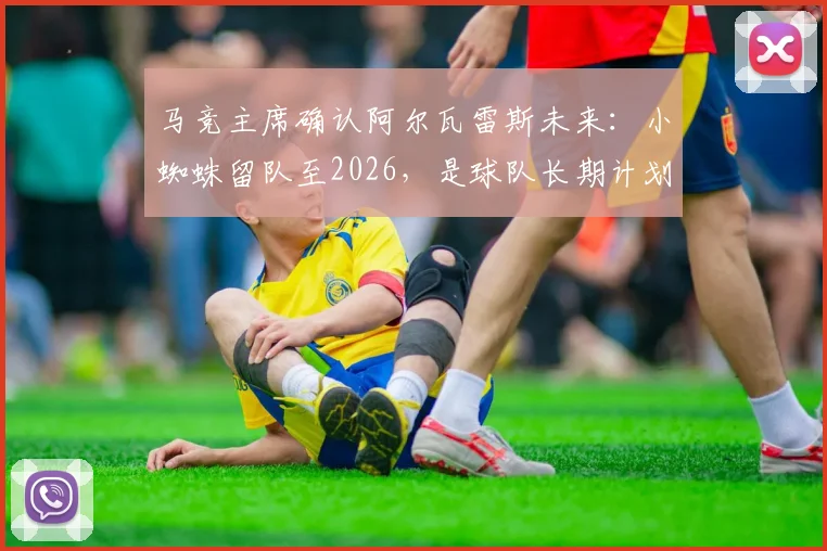 马竞主席确认阿尔瓦雷斯未来:小蜘蛛留队至2026,是球队长期计划核心