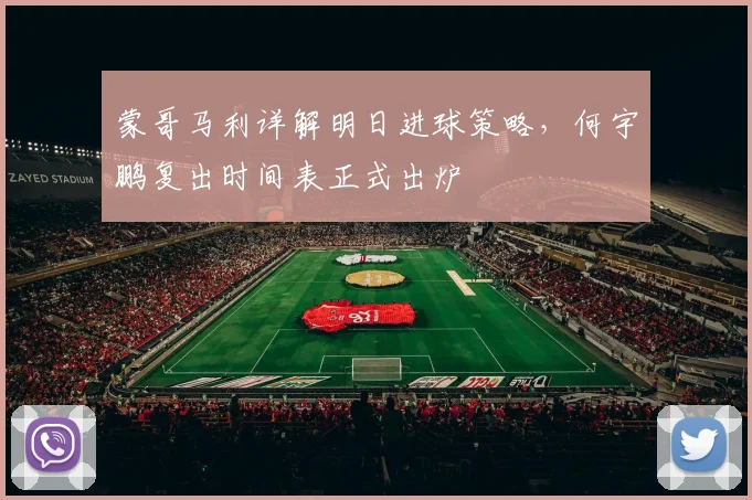 蒙哥马利详解明日进球策略，何宇鹏复出时间表正式出炉