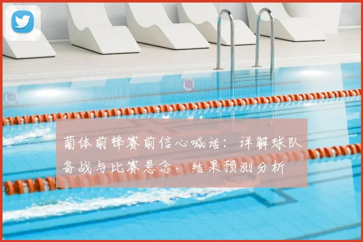 葡体前锋赛前信心喊话：详解球队备战与比赛悬念，结果预测分析