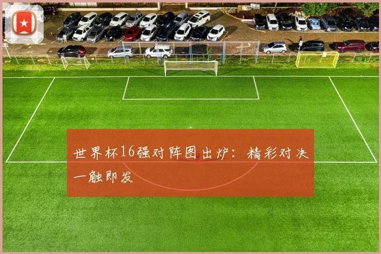 世界杯16强对阵图出炉：精彩对决一触即发