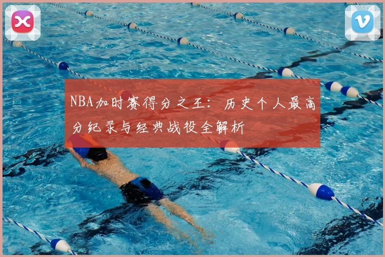 NBA加时赛得分之王：历史个人最高分纪录与经典战役全解析