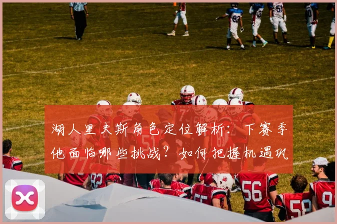 湖人里夫斯角色定位解析:下赛季他面临哪些挑战?如何把握机遇巩固地位?