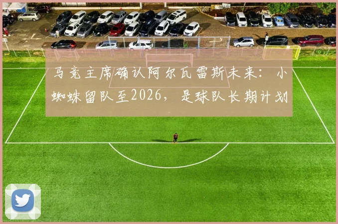 马竞主席确认阿尔瓦雷斯未来：小蜘蛛留队至2026，是球队长期计划核心