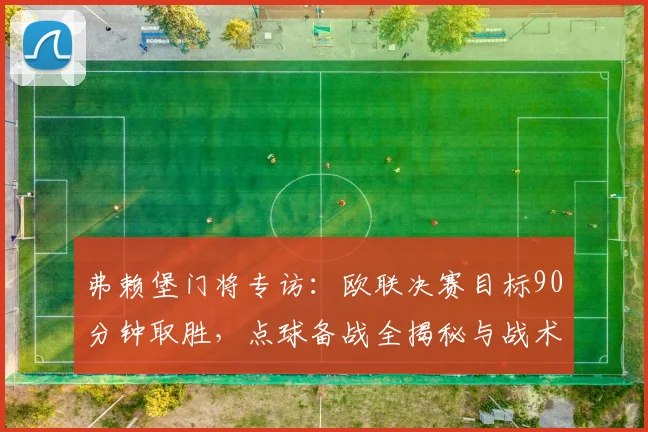 弗赖堡门将专访：欧联决赛目标90分钟取胜，点球备战全揭秘与战术分析