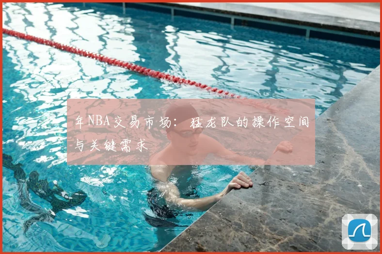 年NBA交易市场:猛龙队的操作空间与关键需求