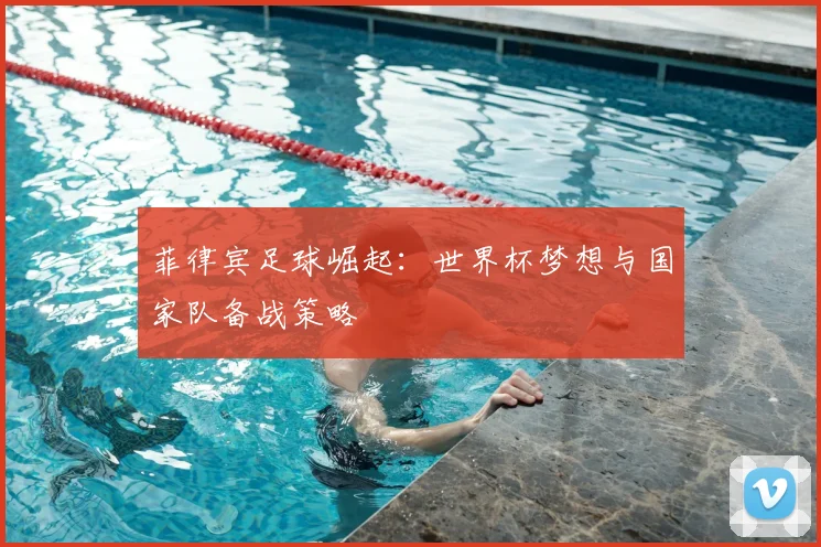 菲律宾足球崛起：世界杯梦想与国家队备战策略