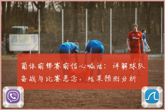 葡体前锋赛前信心喊话：详解球队备战与比赛悬念，结果预测分析